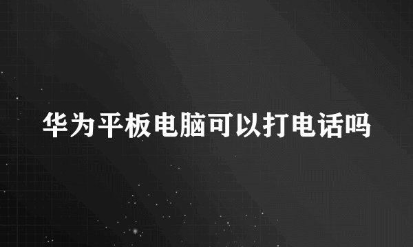 华为平板电脑可以打电话吗