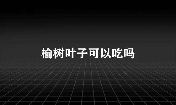 榆树叶子可以吃吗