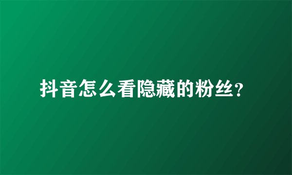 抖音怎么看隐藏的粉丝？
