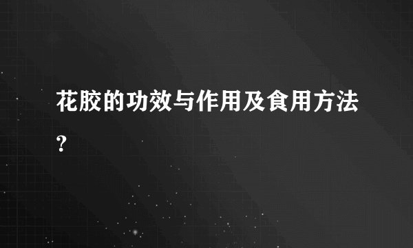 花胶的功效与作用及食用方法？