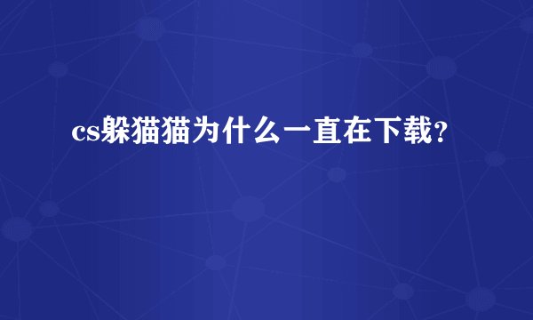 cs躲猫猫为什么一直在下载？