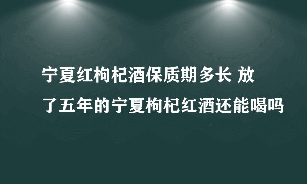 宁夏红枸杞酒保质期多长 放了五年的宁夏枸杞红酒还能喝吗