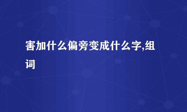 害加什么偏旁变成什么字,组词