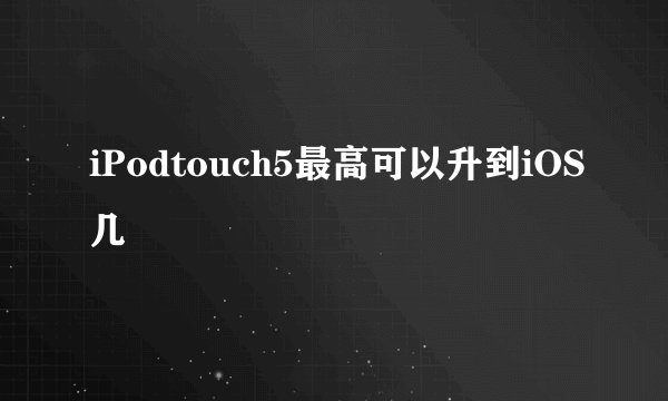 iPodtouch5最高可以升到iOS几