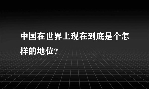 中国在世界上现在到底是个怎样的地位？