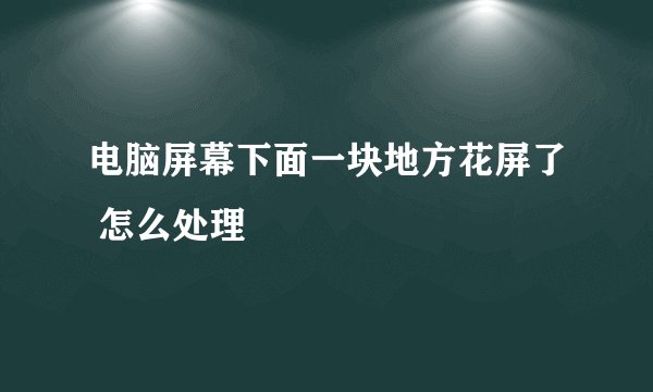 电脑屏幕下面一块地方花屏了 怎么处理