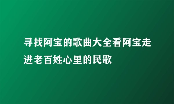 寻找阿宝的歌曲大全看阿宝走进老百姓心里的民歌