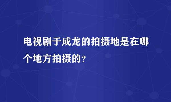 电视剧于成龙的拍摄地是在哪个地方拍摄的？