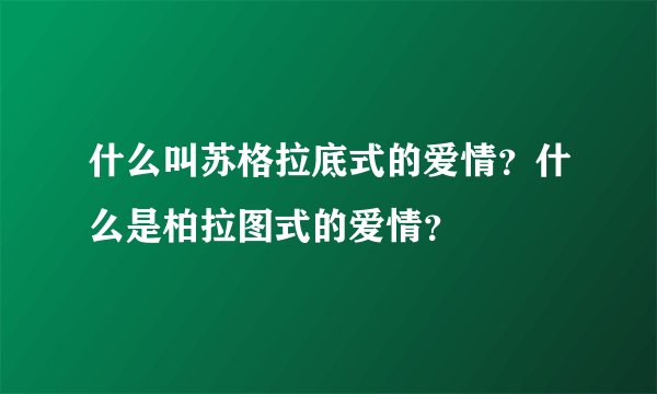 什么叫苏格拉底式的爱情?什么是柏拉图式的爱情?