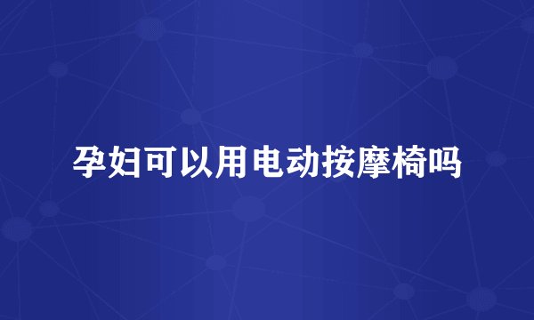 孕妇可以用电动按摩椅吗