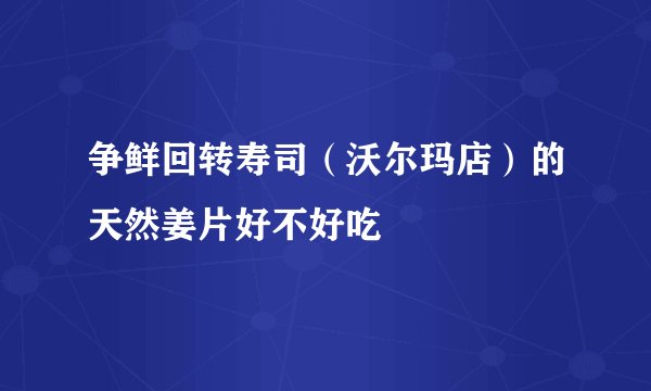 争鲜回转寿司（沃尔玛店）的天然姜片好不好吃