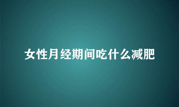 女性月经期间吃什么减肥
