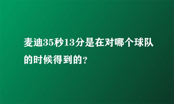 麦迪35秒13分是在对哪个球队的时候得到的？