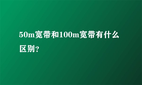 50m宽带和100m宽带有什么区别?