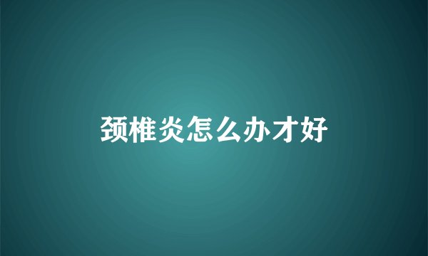 颈椎炎怎么办才好