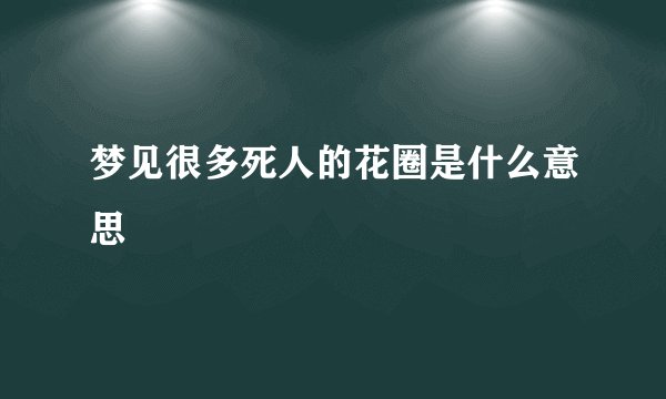 梦见很多死人的花圈是什么意思