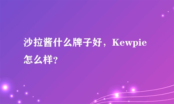 沙拉酱什么牌子好，Kewpie怎么样？