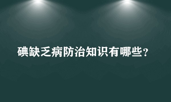 碘缺乏病防治知识有哪些？