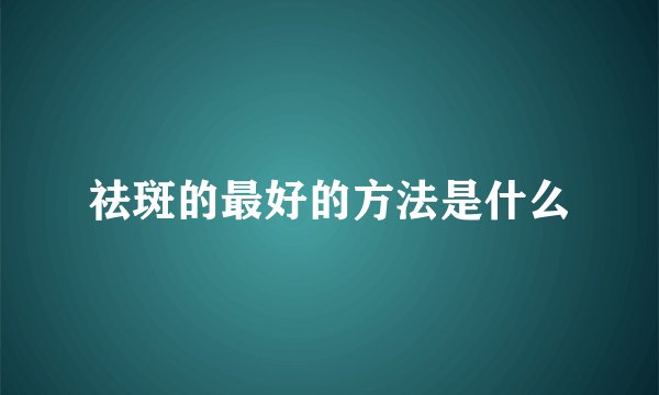 祛斑的最好的方法是什么