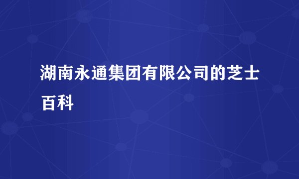 湖南永通集团有限公司的芝士百科