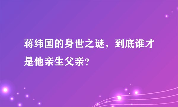 蒋纬国的身世之谜,到底谁才是他亲生父亲?