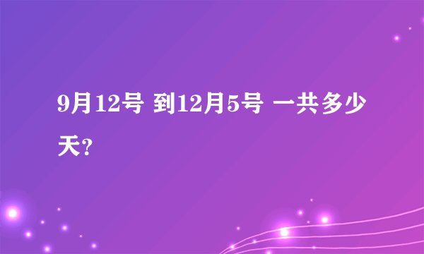 9月12号 到12月5号 一共多少天？