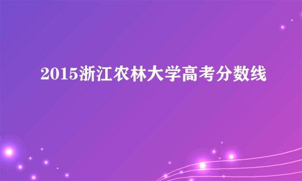 2015浙江农林大学高考分数线