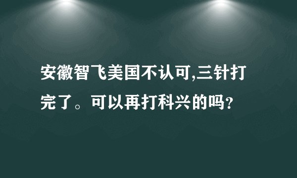 安徽智飞美国不认可,三针打完了。可以再打科兴的吗？