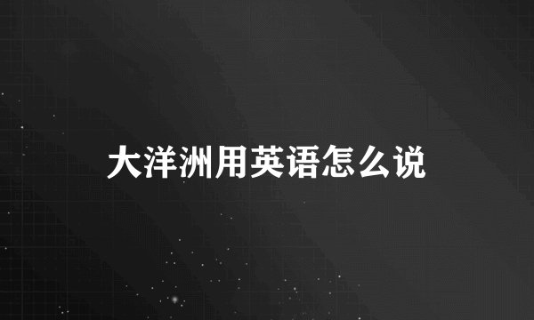 大洋洲用英语怎么说
