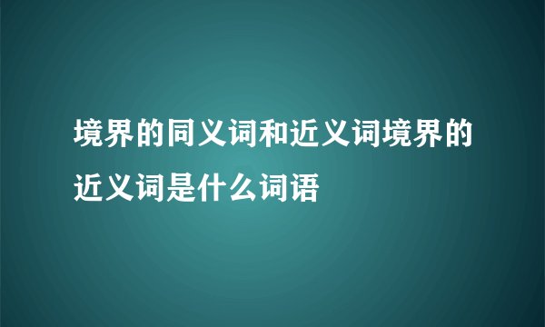 境界的同义词和近义词境界的近义词是什么词语