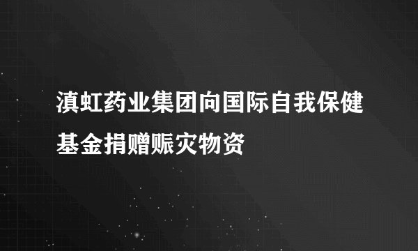 滇虹药业集团向国际自我保健基金捐赠赈灾物资