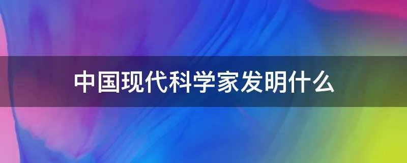 中国现代科学家发明什么