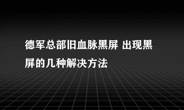 德军总部旧血脉黑屏 出现黑屏的几种解决方法