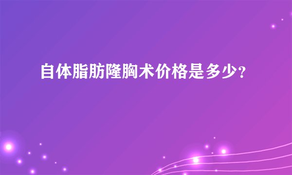 自体脂肪隆胸术价格是多少？