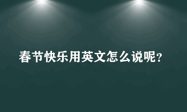 春节快乐用英文怎么说呢？