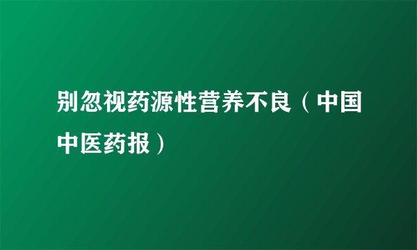 别忽视药源性营养不良（中国中医药报）