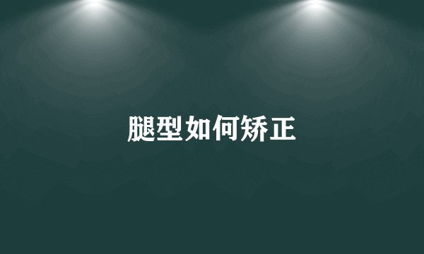 腿型如何矫正