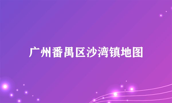 广州番禺区沙湾镇地图