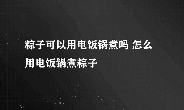粽子可以用电饭锅煮吗 怎么用电饭锅煮粽子