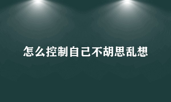 怎么控制自己不胡思乱想