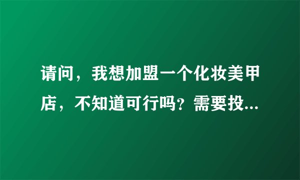 请问，我想加盟一个化妆美甲店，不知道可行吗？需要投入多少的资金，有没有什么品牌店做的比较好的
