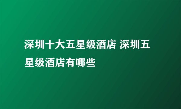 深圳十大五星级酒店 深圳五星级酒店有哪些