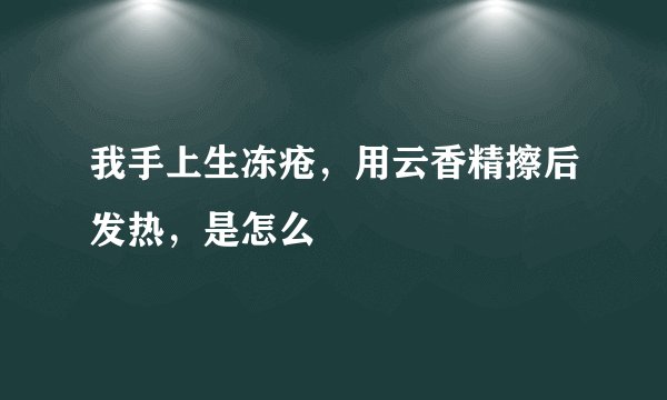 我手上生冻疮，用云香精擦后发热，是怎么