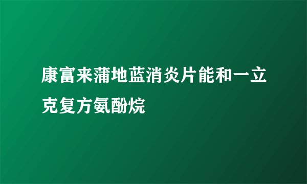 康富来蒲地蓝消炎片能和一立克复方氨酚烷