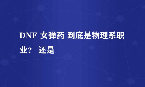 DNF 女弹药 到底是物理系职业？ 还是