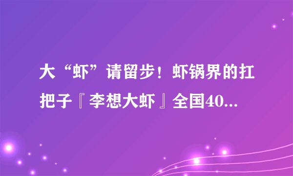 大“虾”请留步！虾锅界的扛把子『李想大虾』全国400多家连锁店！个顶个的大虾一锅只要29.9！