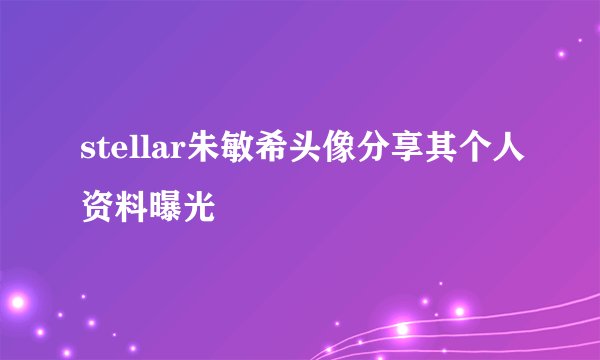 stellar朱敏希头像分享其个人资料曝光