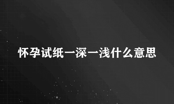 怀孕试纸一深一浅什么意思