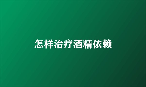怎样治疗酒精依赖