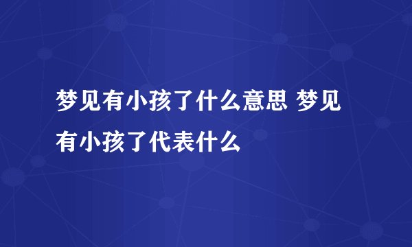 梦见有小孩了什么意思 梦见有小孩了代表什么